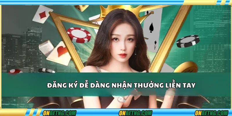 Đăng ký dễ dàng, nhận thưởng liền tay Đăng ký dễ dàng, nhận thưởng liền tay